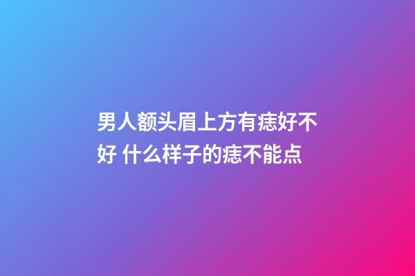 男人额头眉上方有痣好不好 什么样子的痣不能点